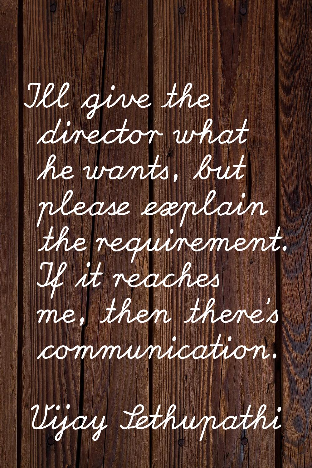 I'll give the director what he wants, but please explain the requirement. If it reaches me, then th