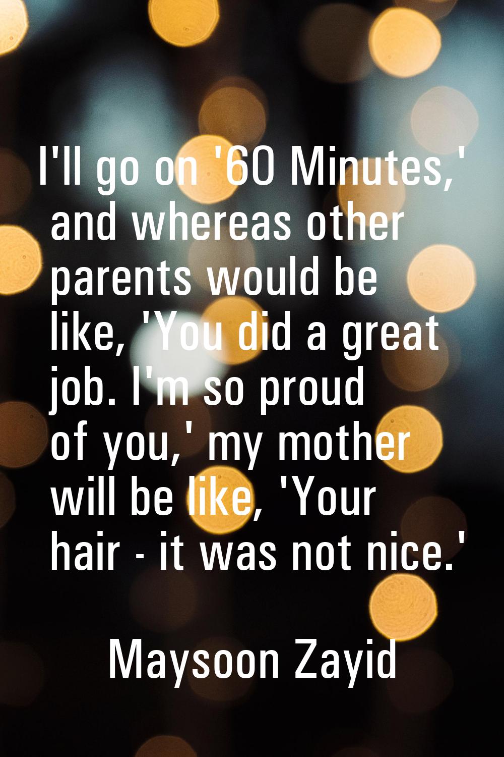 I'll go on '60 Minutes,' and whereas other parents would be like, 'You did a great job. I'm so prou