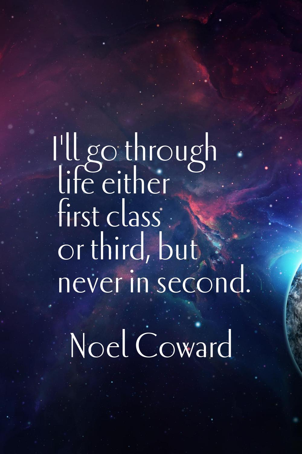 I'll go through life either first class or third, but never in second.