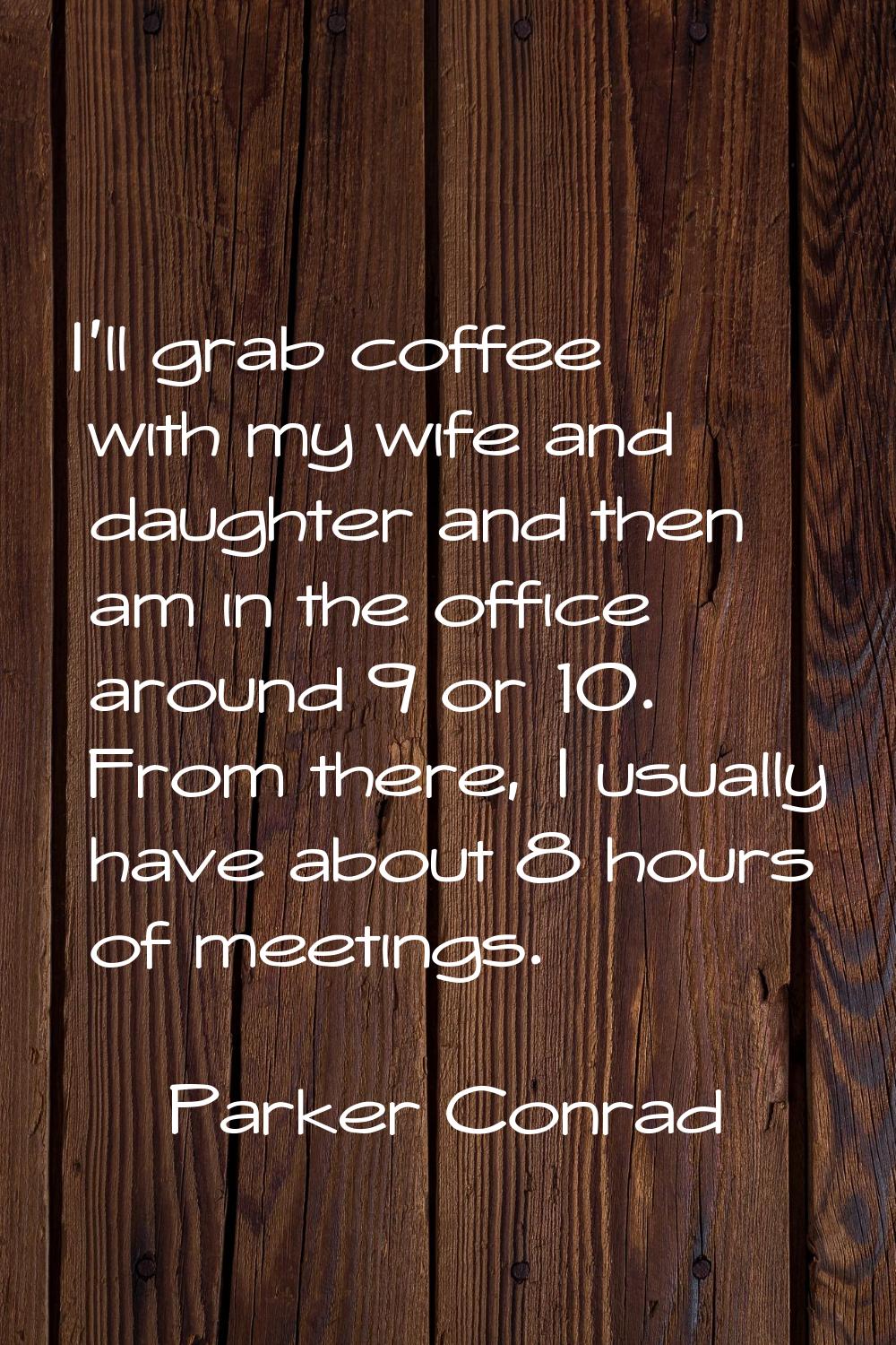 I'll grab coffee with my wife and daughter and then am in the office around 9 or 10. From there, I 