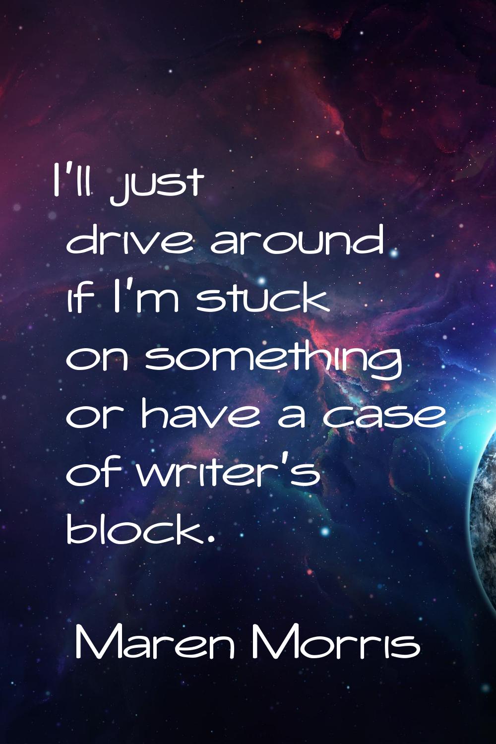 I'll just drive around if I'm stuck on something or have a case of writer's block.