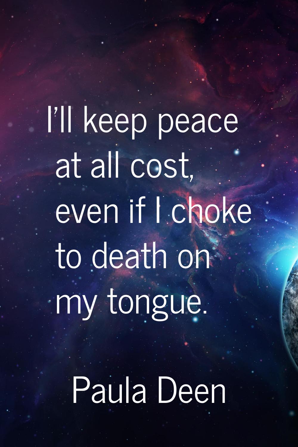 I'll keep peace at all cost, even if I choke to death on my tongue.