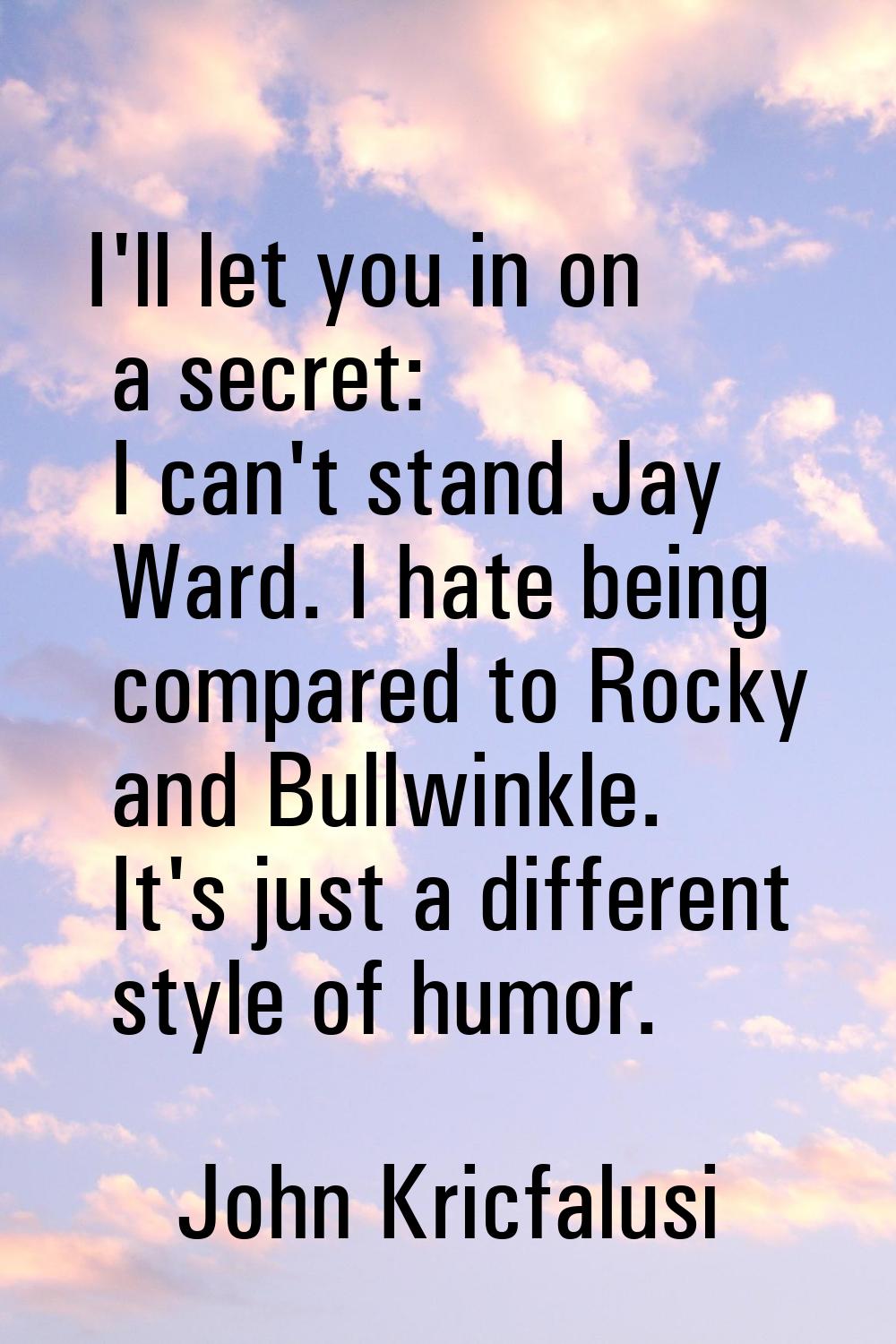 I'll let you in on a secret: I can't stand Jay Ward. I hate being compared to Rocky and Bullwinkle.