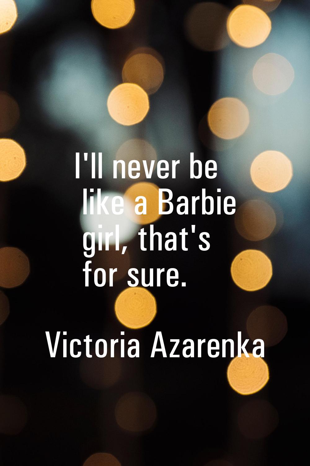 I'll never be like a Barbie girl, that's for sure.