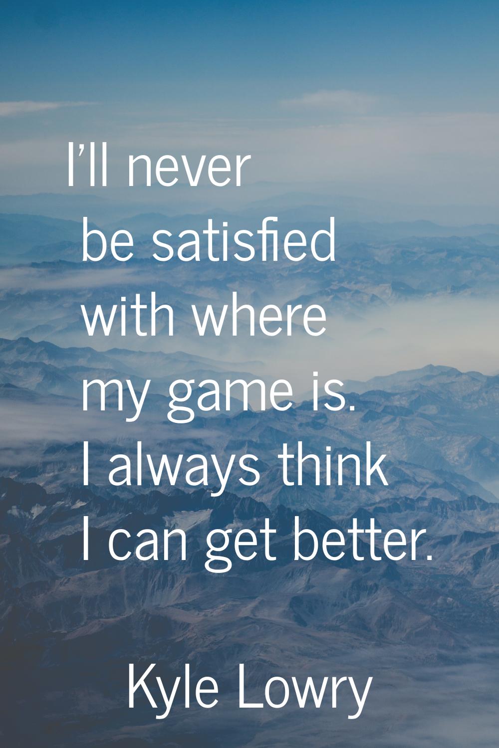 I'll never be satisfied with where my game is. I always think I can get better.