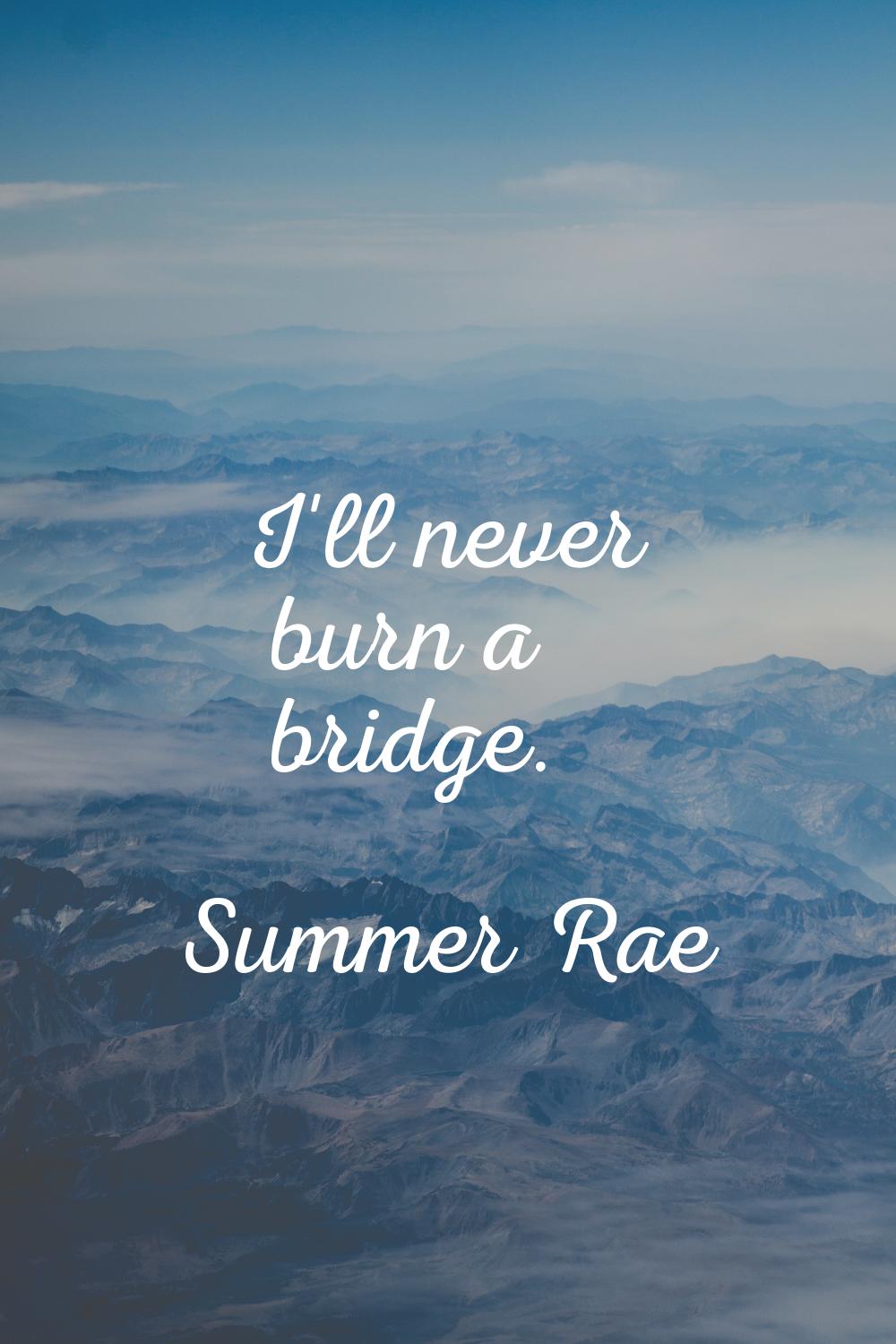 I'll never burn a bridge.