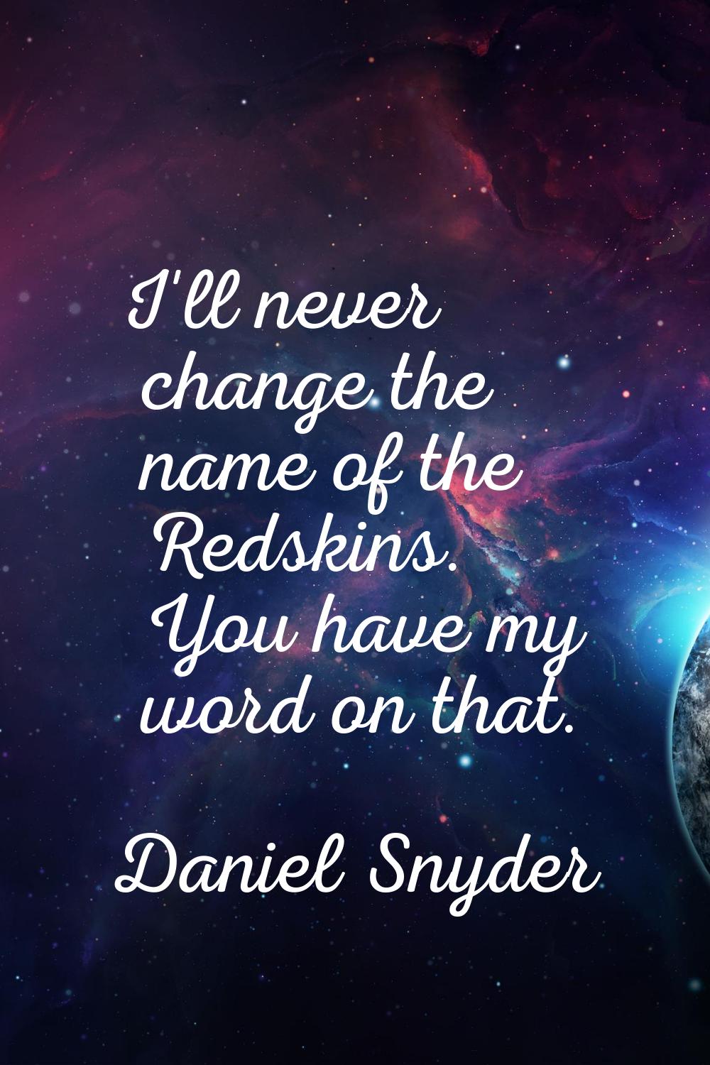 I'll never change the name of the Redskins. You have my word on that.