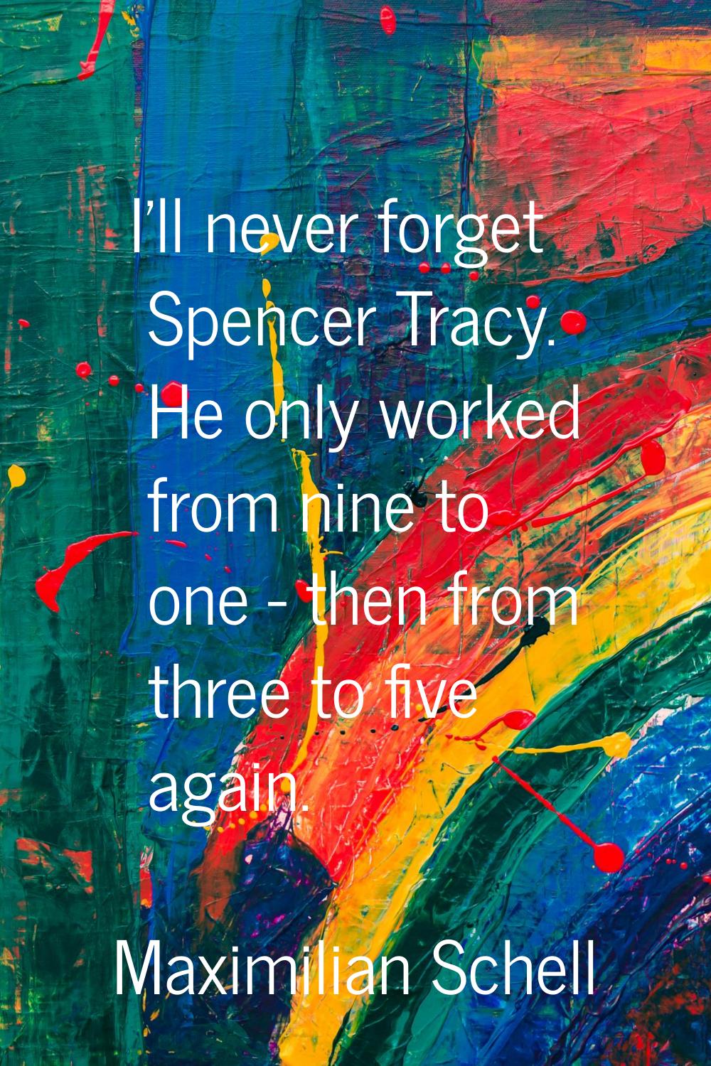 I'll never forget Spencer Tracy. He only worked from nine to one - then from three to five again.