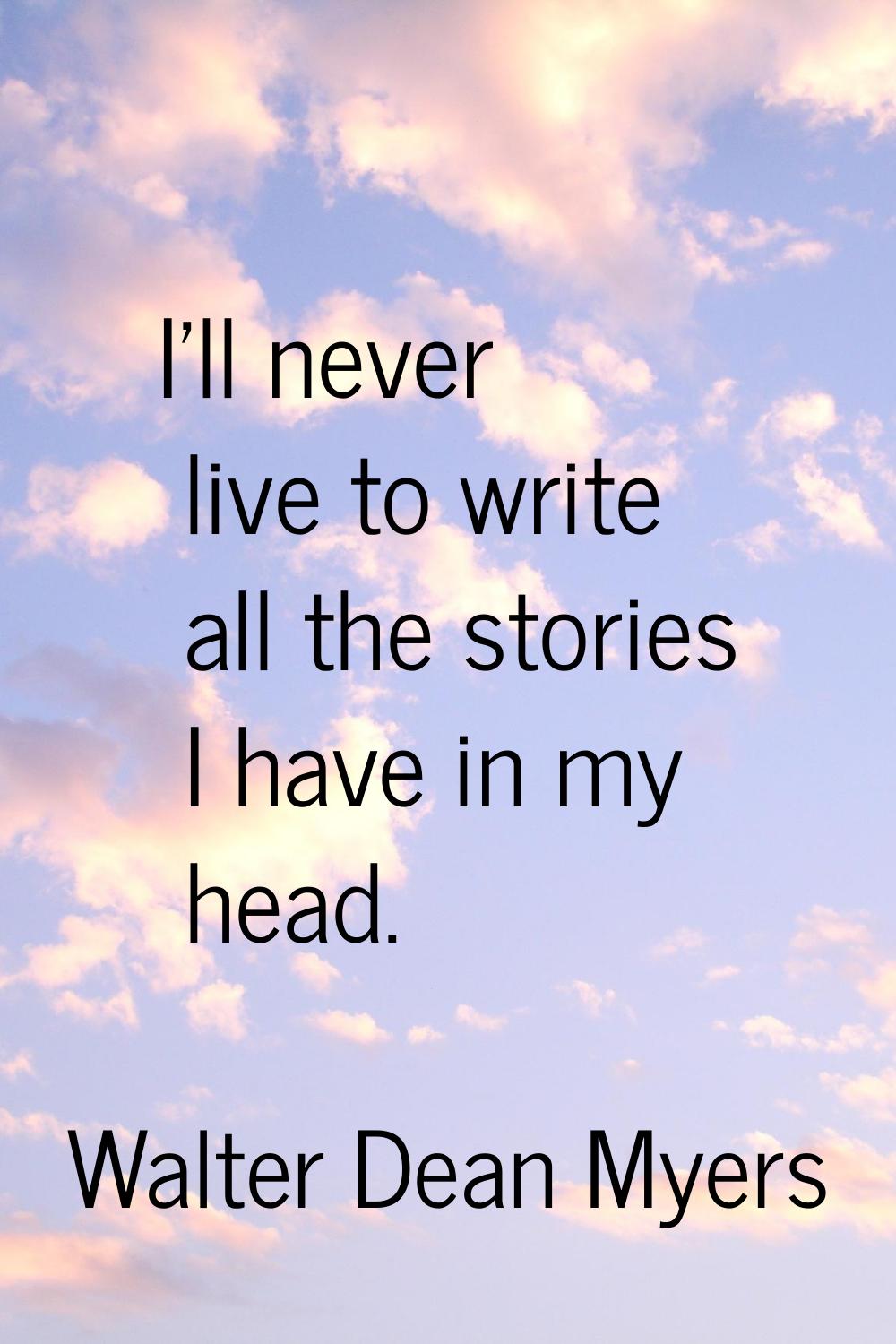 I'll never live to write all the stories I have in my head.