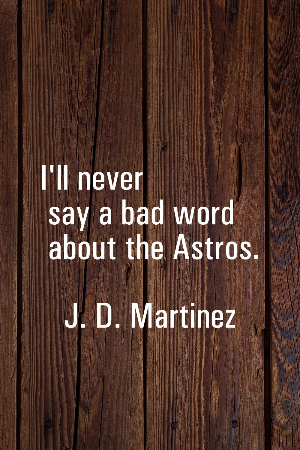 I'll never say a bad word about the Astros.