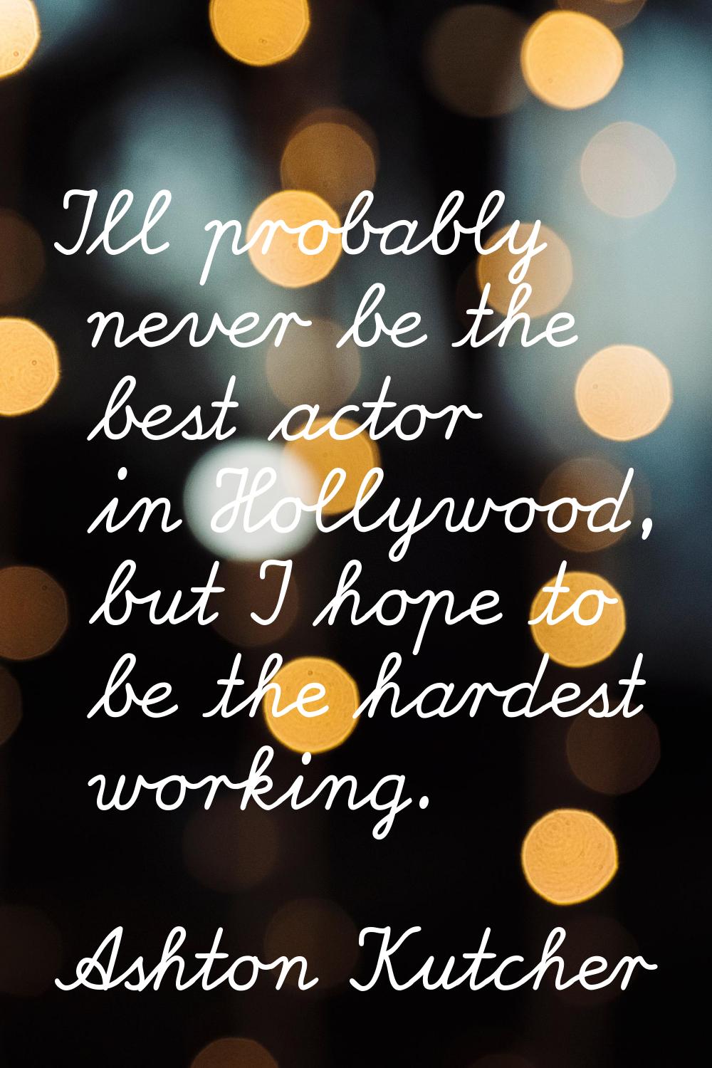 I'll probably never be the best actor in Hollywood, but I hope to be the hardest working.