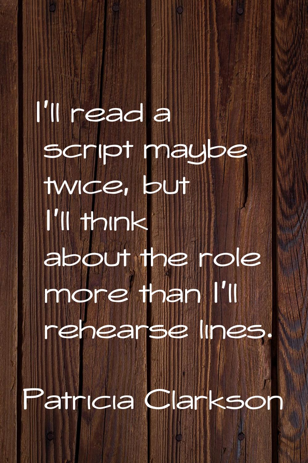 I'll read a script maybe twice, but I'll think about the role more than I'll rehearse lines.