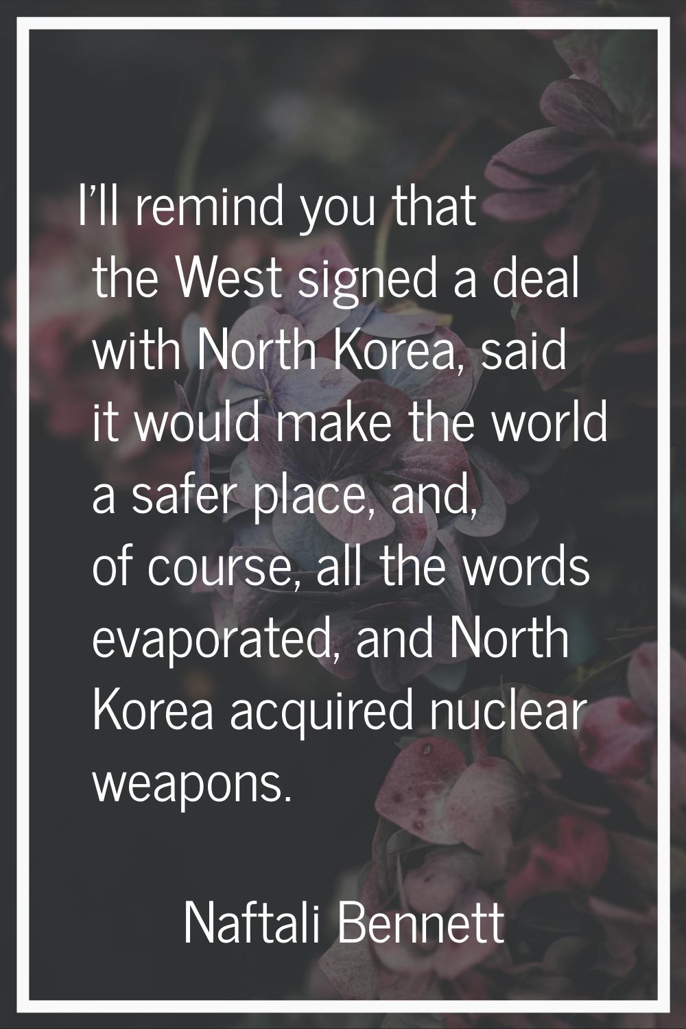 I'll remind you that the West signed a deal with North Korea, said it would make the world a safer 