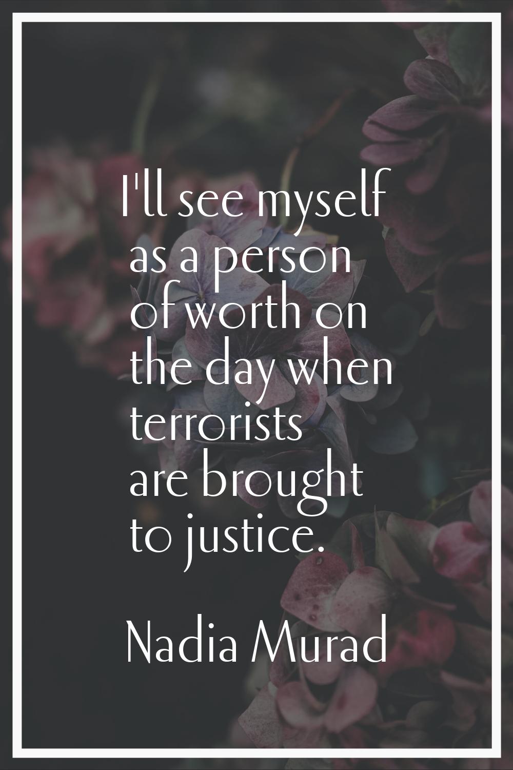 I'll see myself as a person of worth on the day when terrorists are brought to justice.