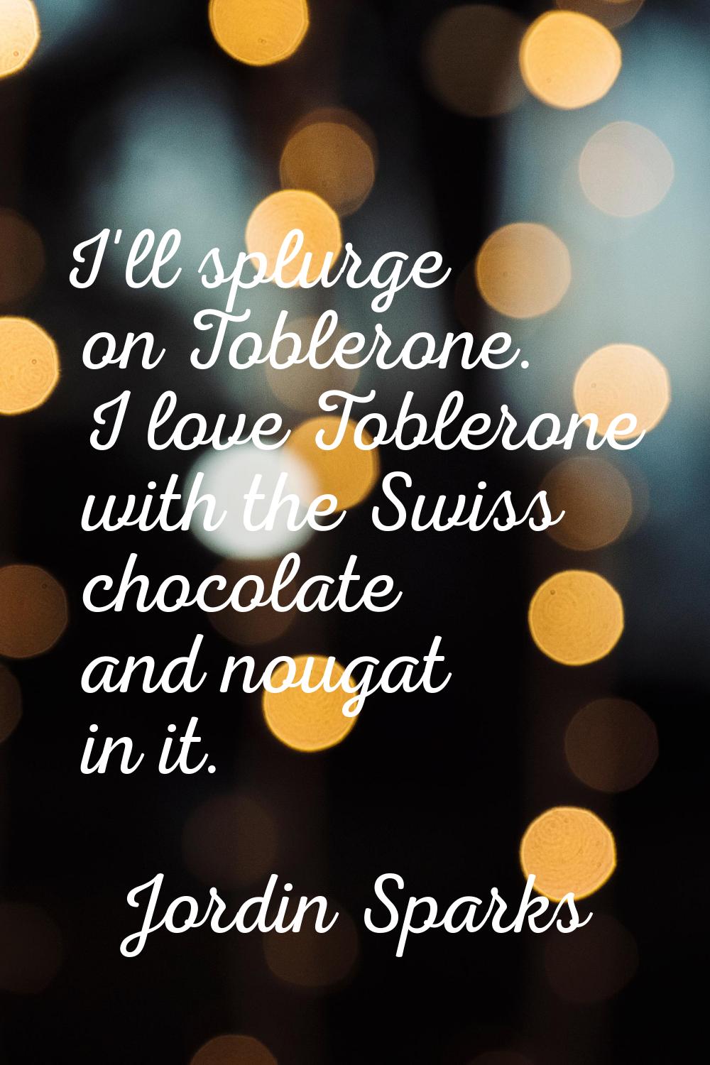 I'll splurge on Toblerone. I love Toblerone with the Swiss chocolate and nougat in it.