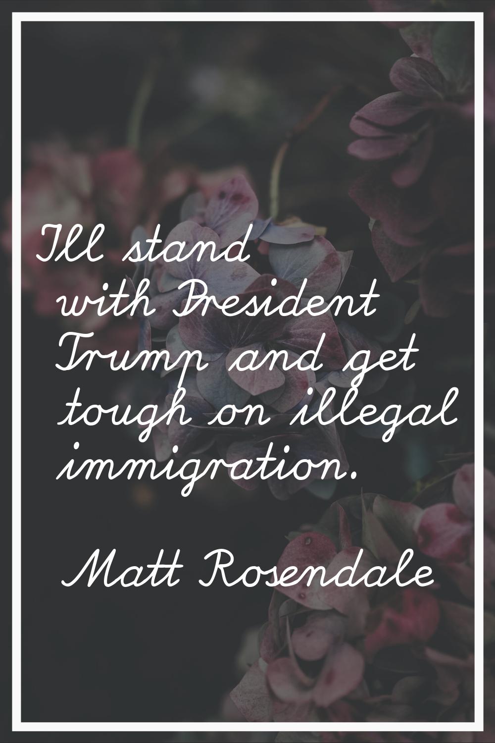 I'll stand with President Trump and get tough on illegal immigration.