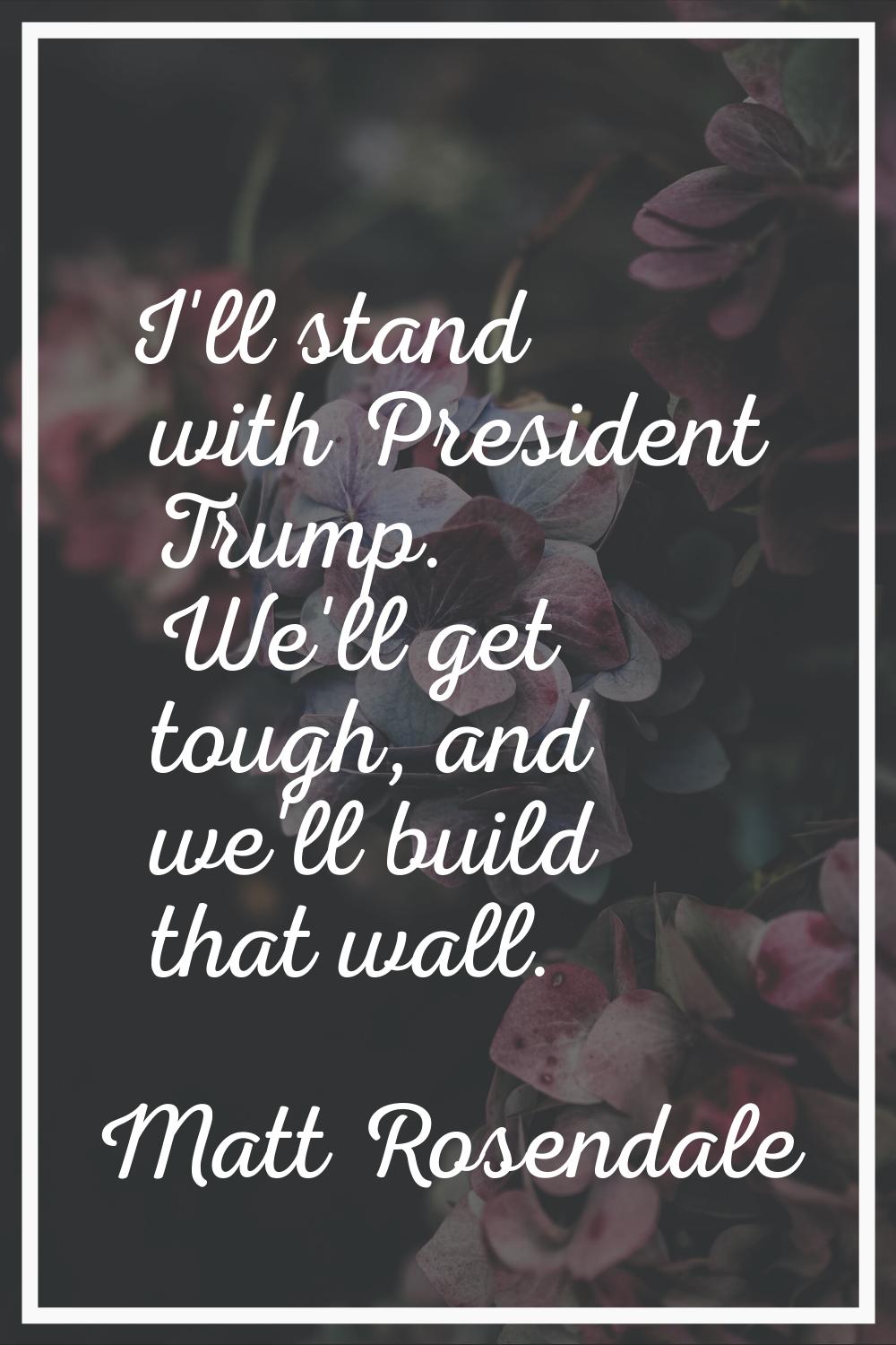 I'll stand with President Trump. We'll get tough, and we'll build that wall.