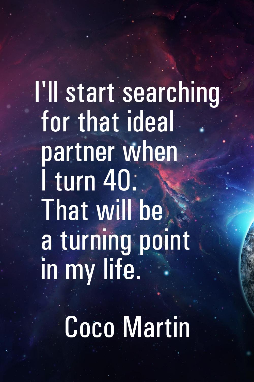 I'll start searching for that ideal partner when I turn 40. That will be a turning point in my life