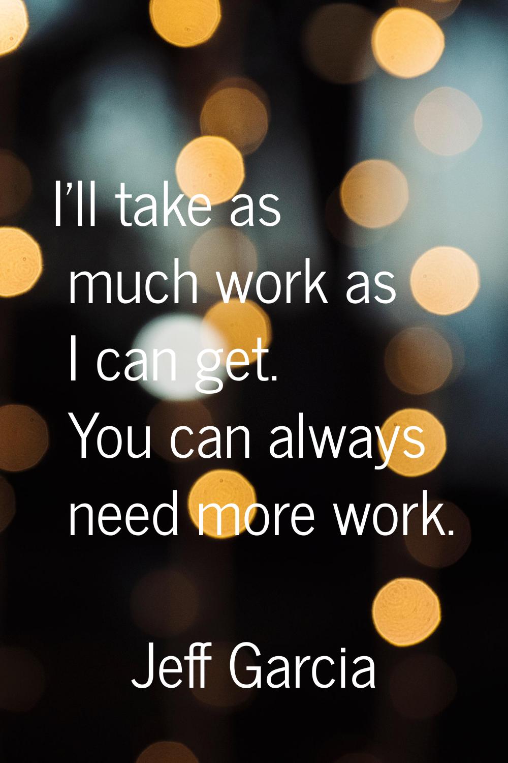 I'll take as much work as I can get. You can always need more work.