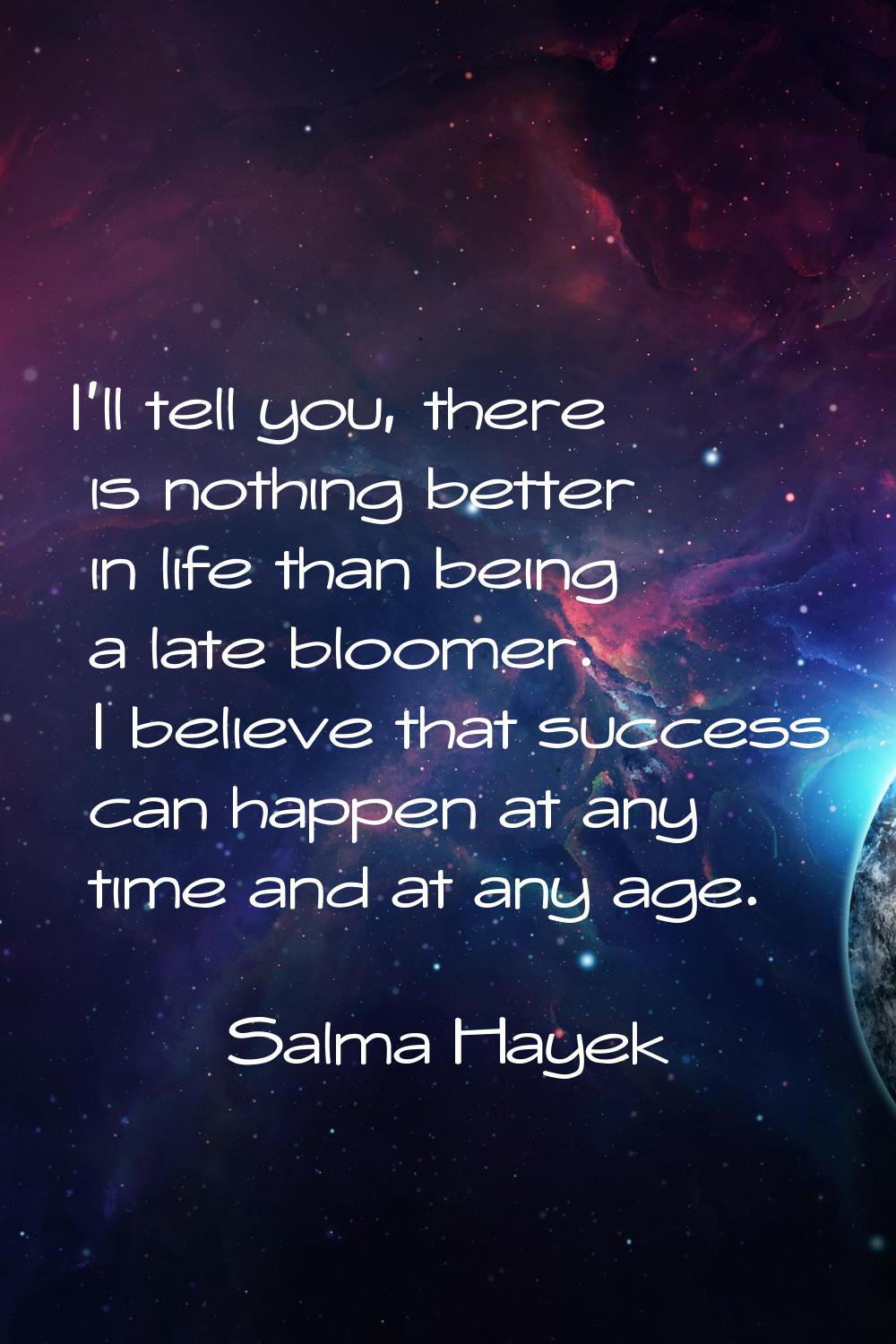 I'll tell you, there is nothing better in life than being a late bloomer. I believe that success ca