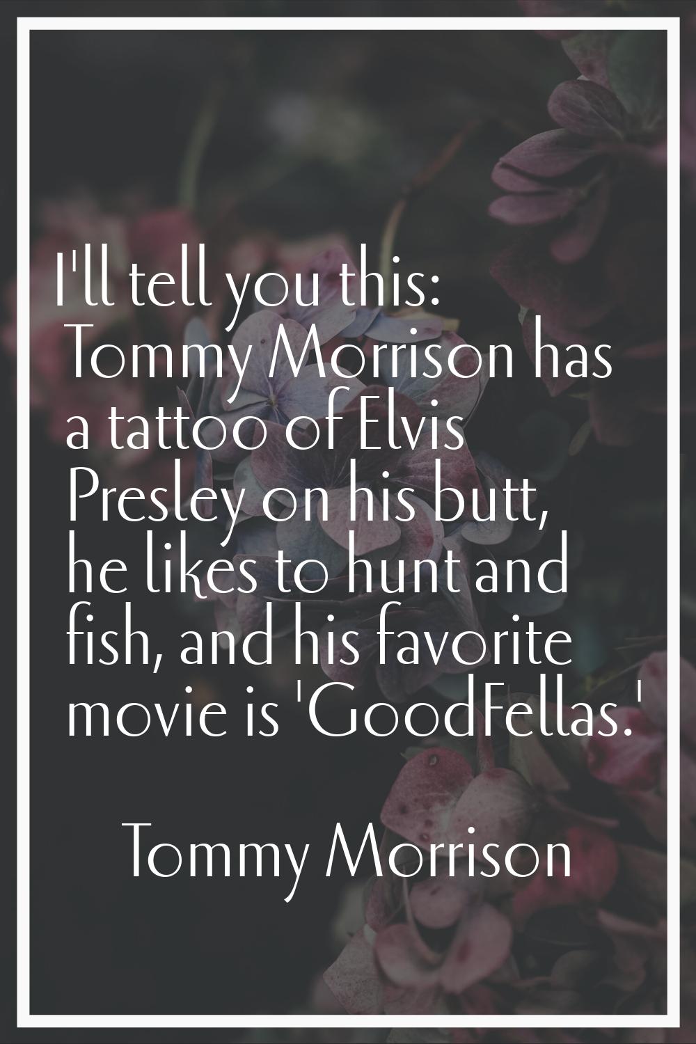 I'll tell you this: Tommy Morrison has a tattoo of Elvis Presley on his butt, he likes to hunt and 