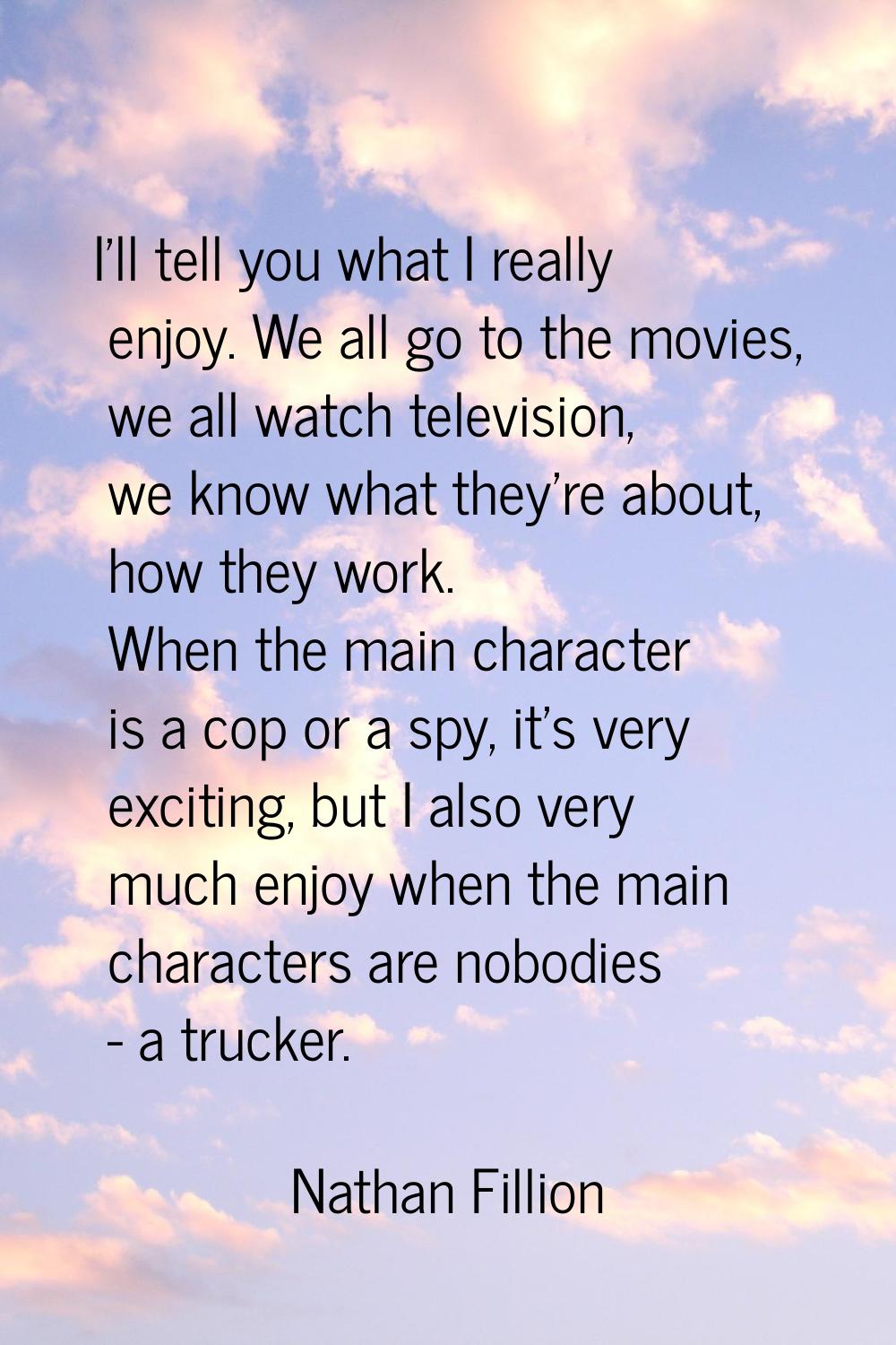 I'll tell you what I really enjoy. We all go to the movies, we all watch television, we know what t