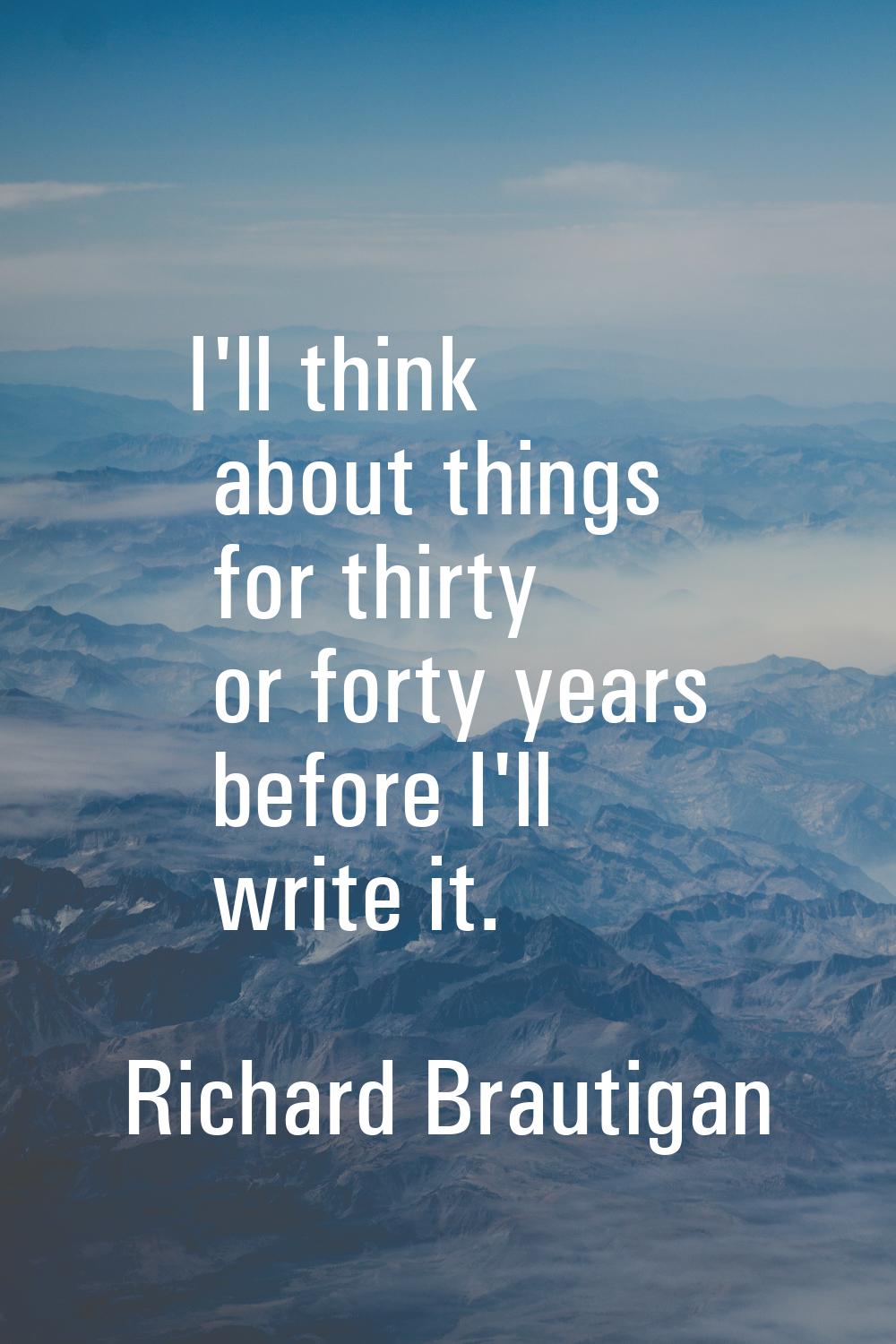 I'll think about things for thirty or forty years before I'll write it.