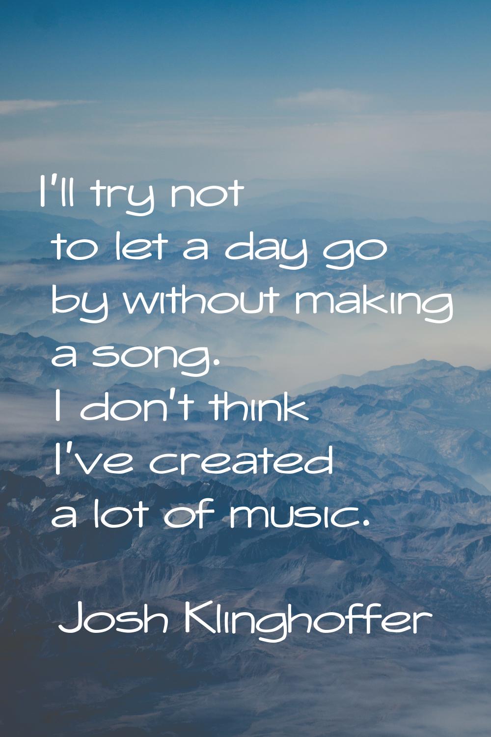 I'll try not to let a day go by without making a song. I don't think I've created a lot of music.