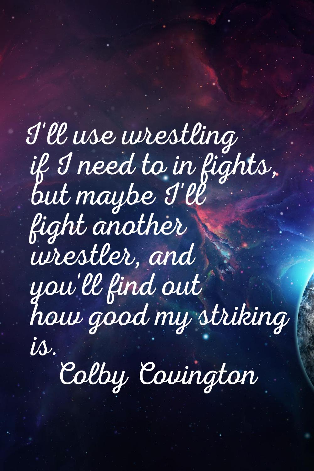 I'll use wrestling if I need to in fights, but maybe I'll fight another wrestler, and you'll find o
