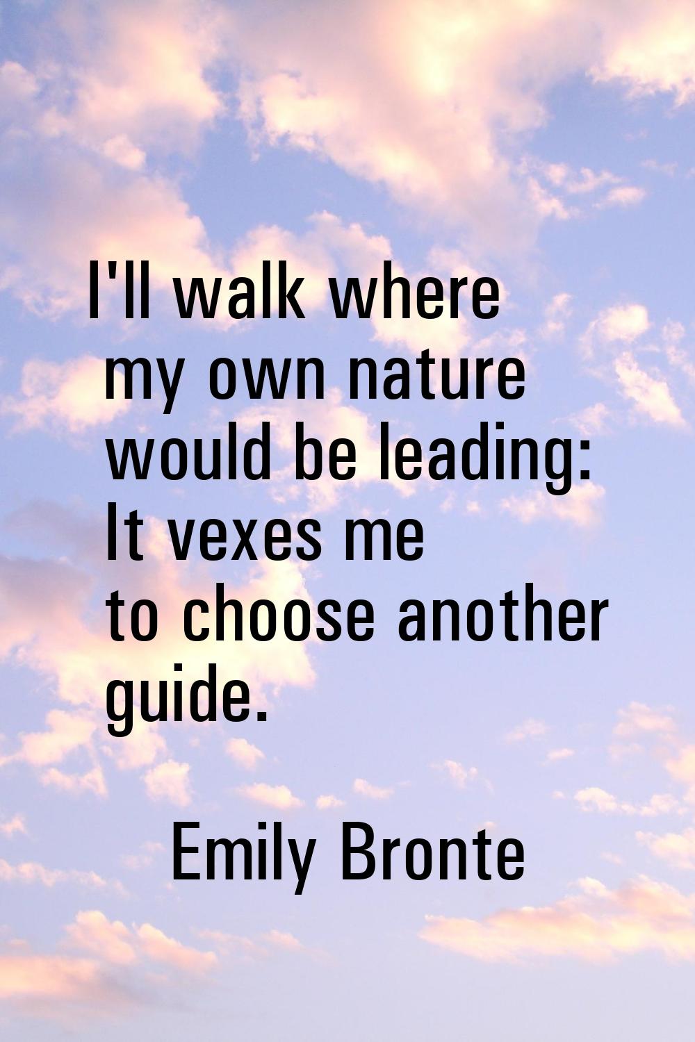 I'll walk where my own nature would be leading: It vexes me to choose another guide.