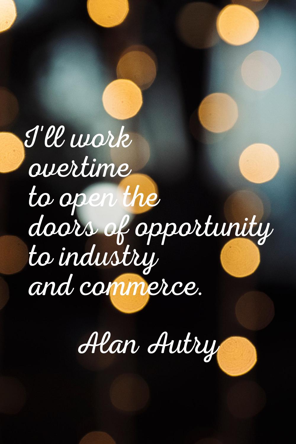 I'll work overtime to open the doors of opportunity to industry and commerce.