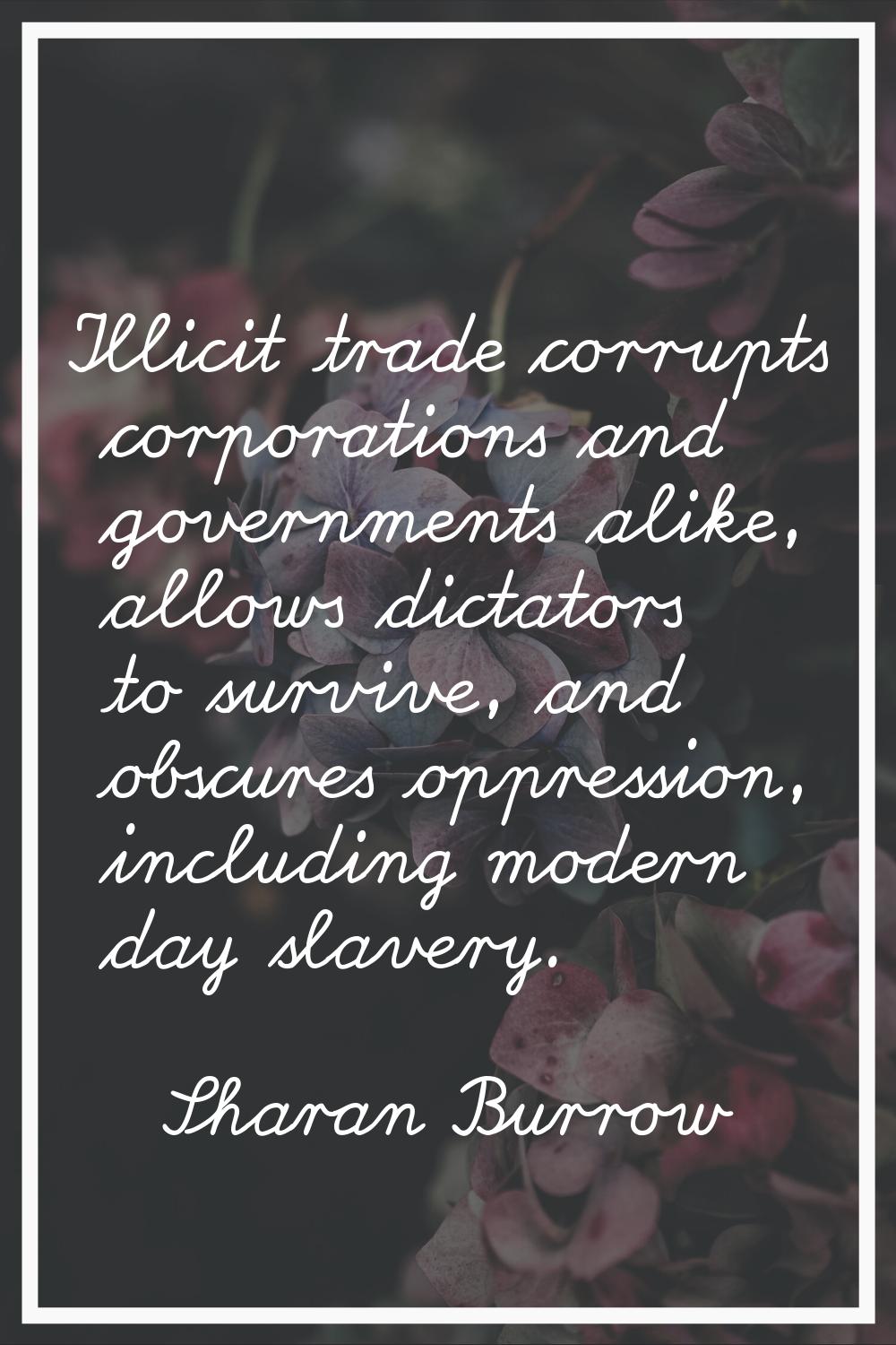 Illicit trade corrupts corporations and governments alike, allows dictators to survive, and obscure