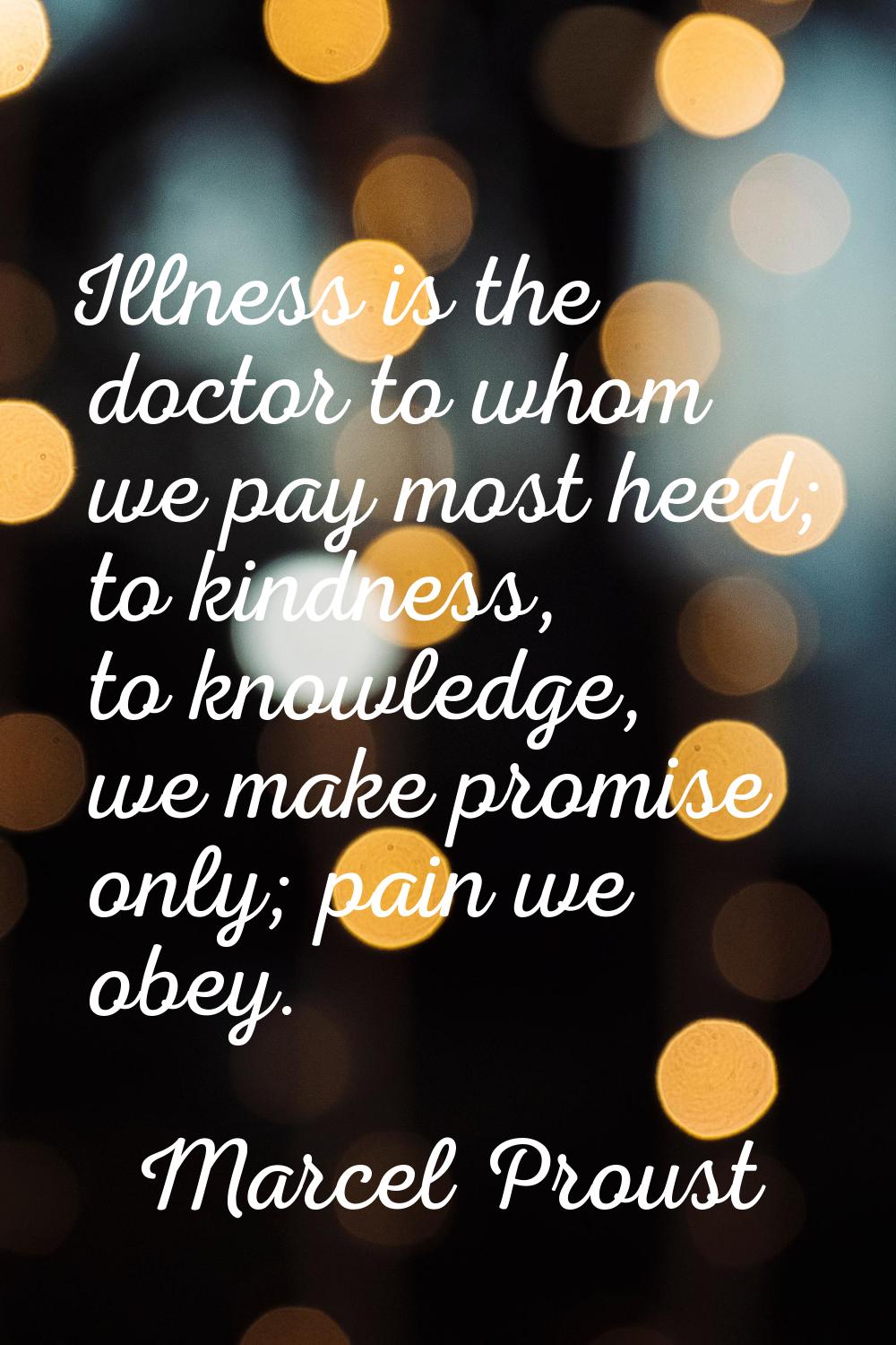 Illness is the doctor to whom we pay most heed; to kindness, to knowledge, we make promise only; pa