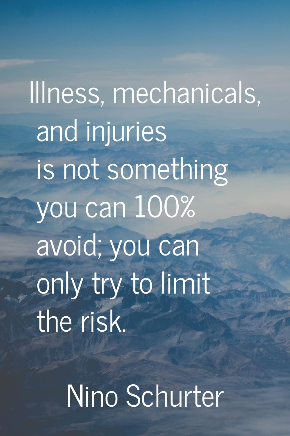 Illness, mechanicals, and injuries is not something you can 100% avoid; you can only try to limit t