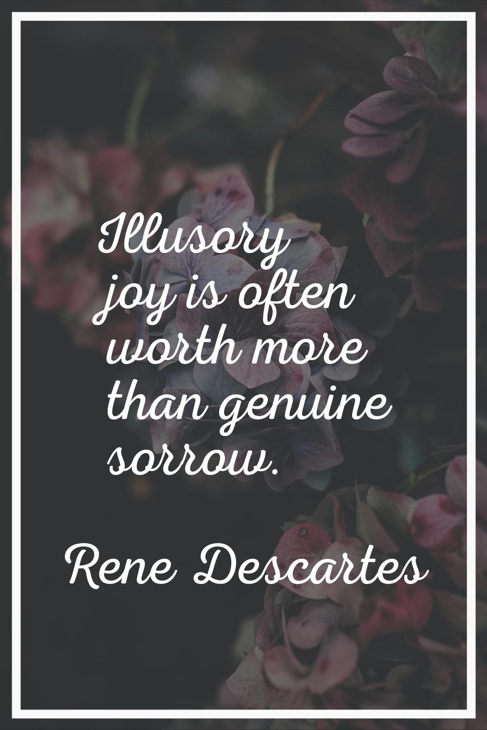 Illusory joy is often worth more than genuine sorrow.