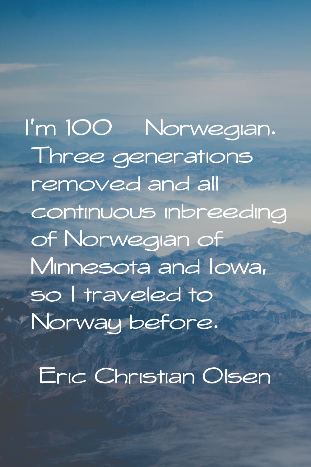 I'm 100% Norwegian. Three generations removed and all continuous inbreeding of Norwegian of Minneso