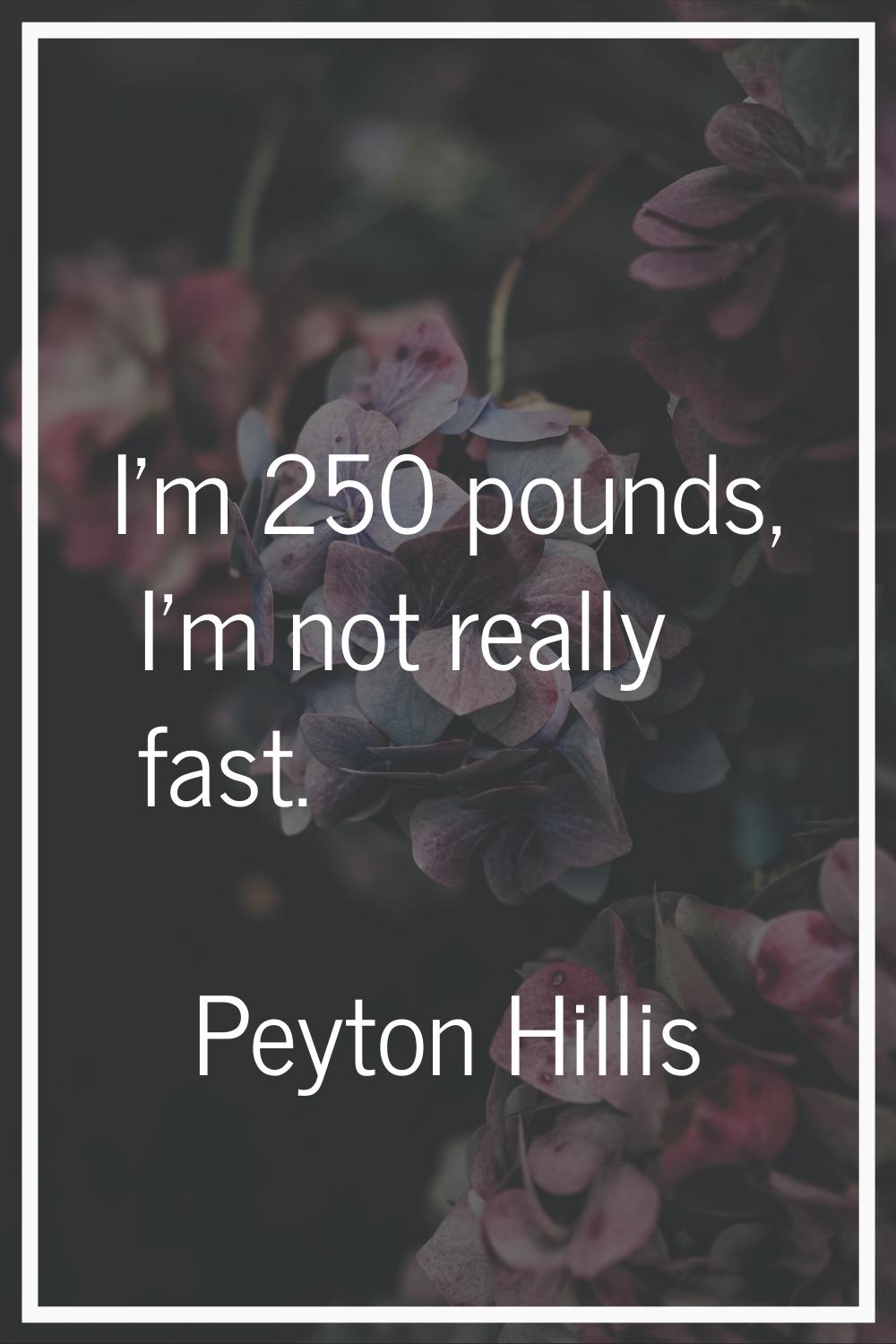 I'm 250 pounds, I'm not really fast.