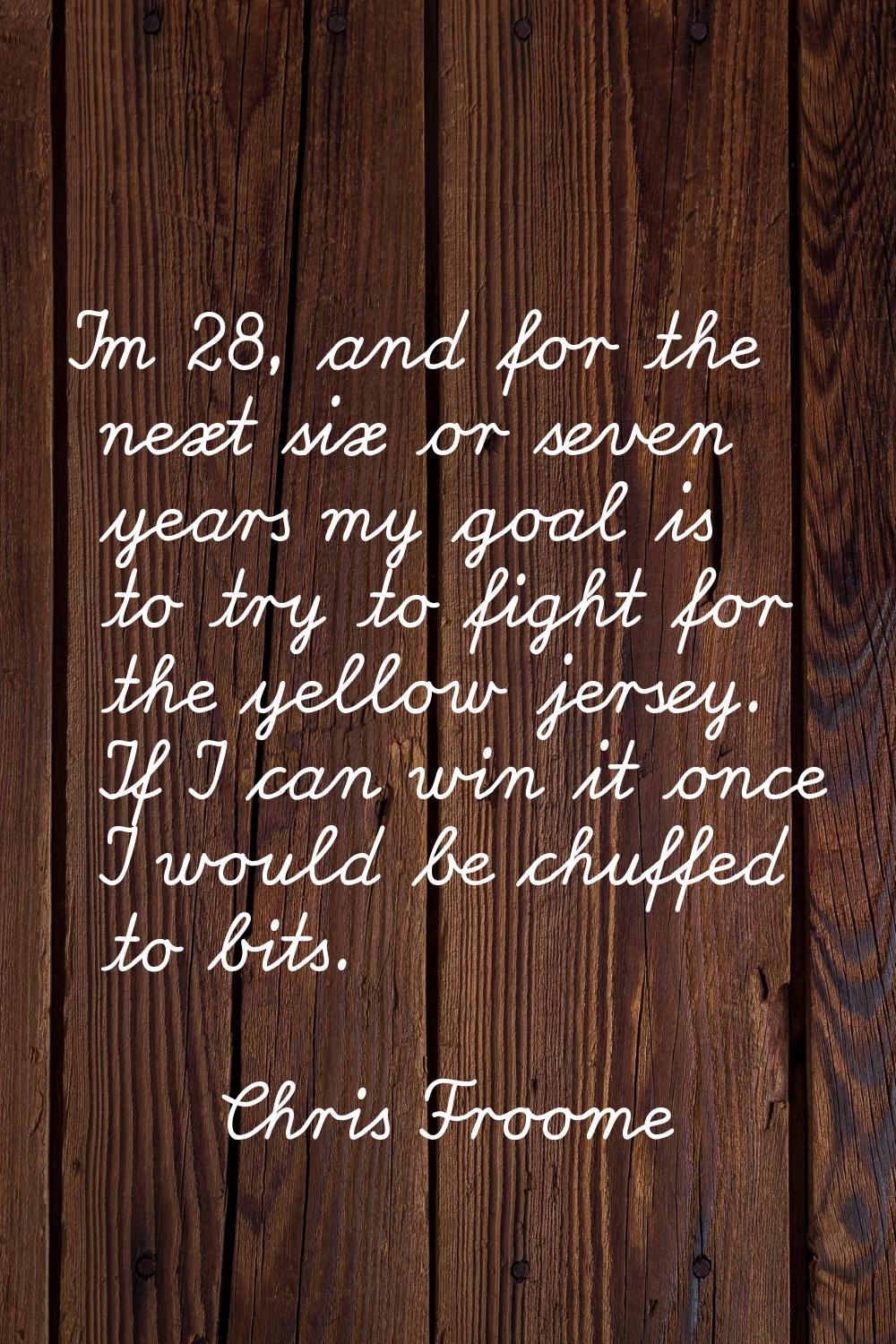 I'm 28, and for the next six or seven years my goal is to try to fight for the yellow jersey. If I 