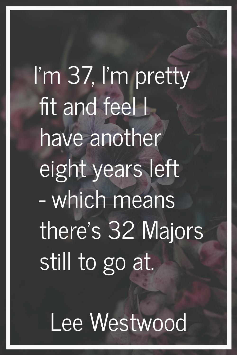 I'm 37, I'm pretty fit and feel I have another eight years left - which means there's 32 Majors sti
