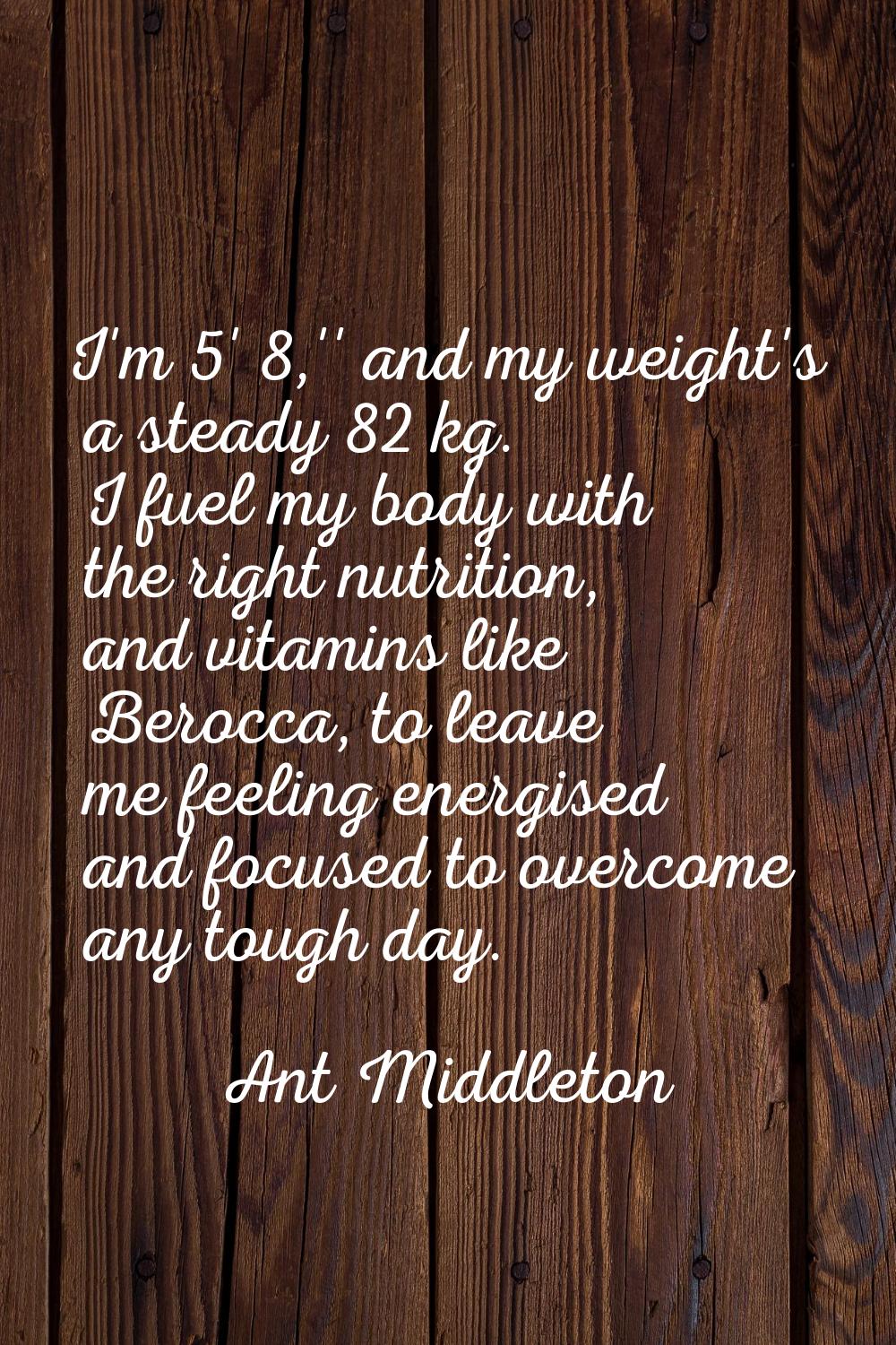 I'm 5' 8,'' and my weight's a steady 82 kg. I fuel my body with the right nutrition, and vitamins l