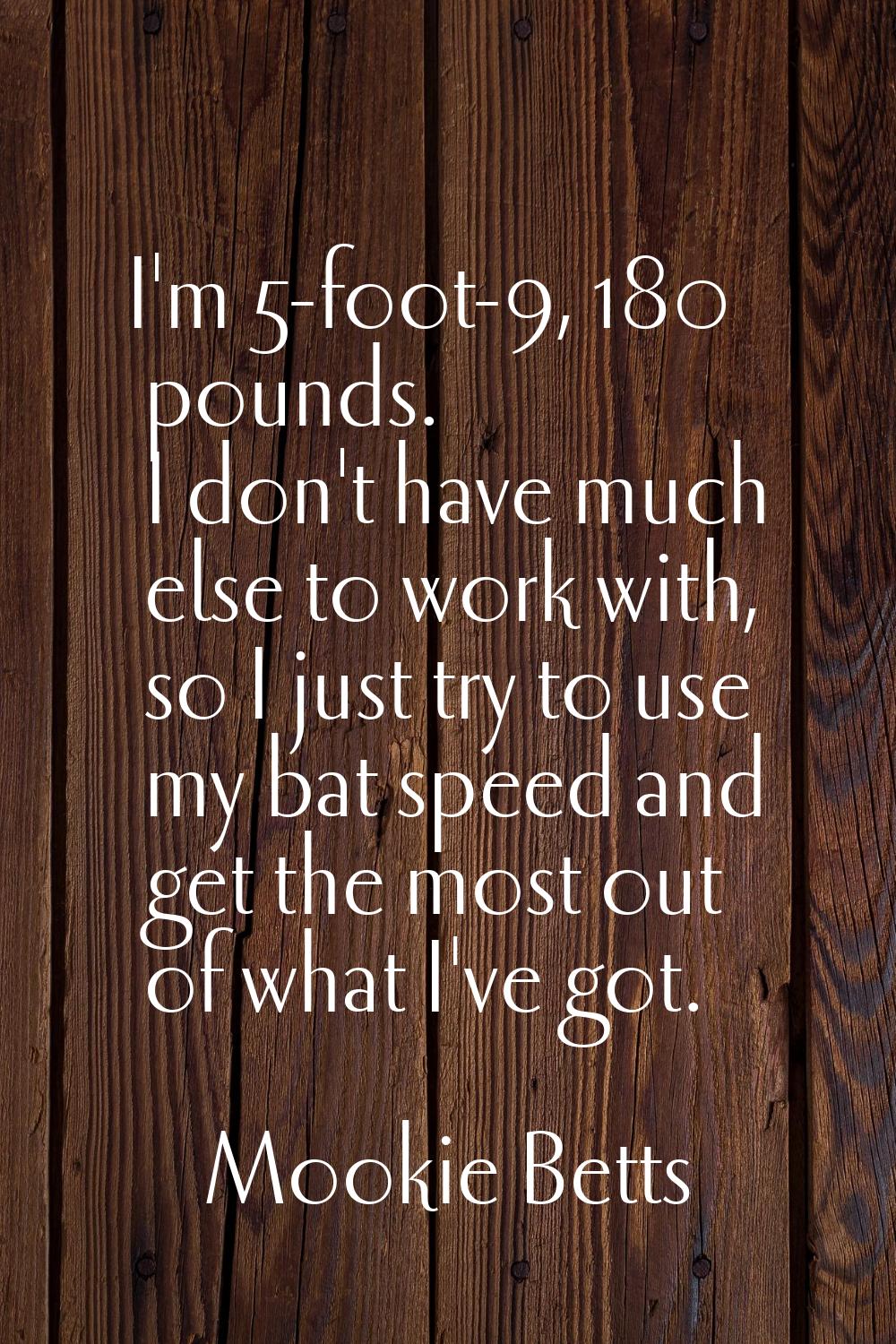 I'm 5-foot-9, 180 pounds. I don't have much else to work with, so I just try to use my bat speed an