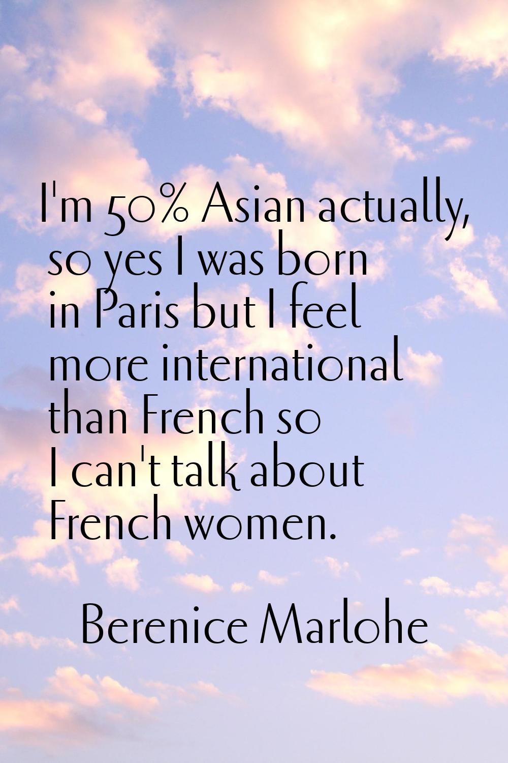 I'm 50% Asian actually, so yes I was born in Paris but I feel more international than French so I c