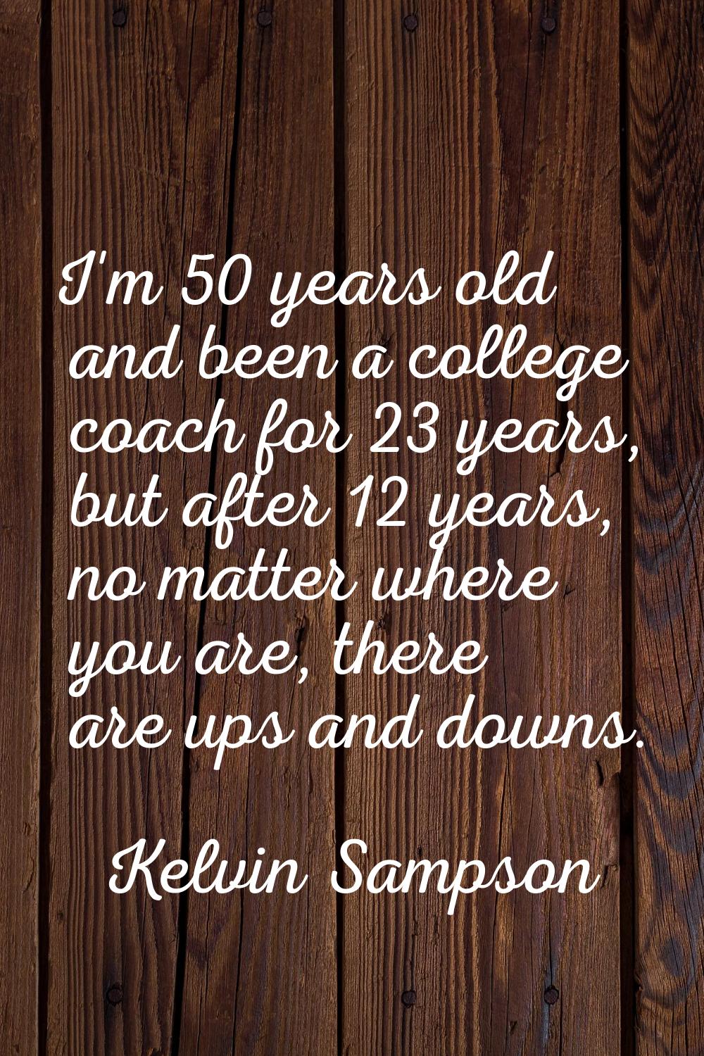 I'm 50 years old and been a college coach for 23 years, but after 12 years, no matter where you are