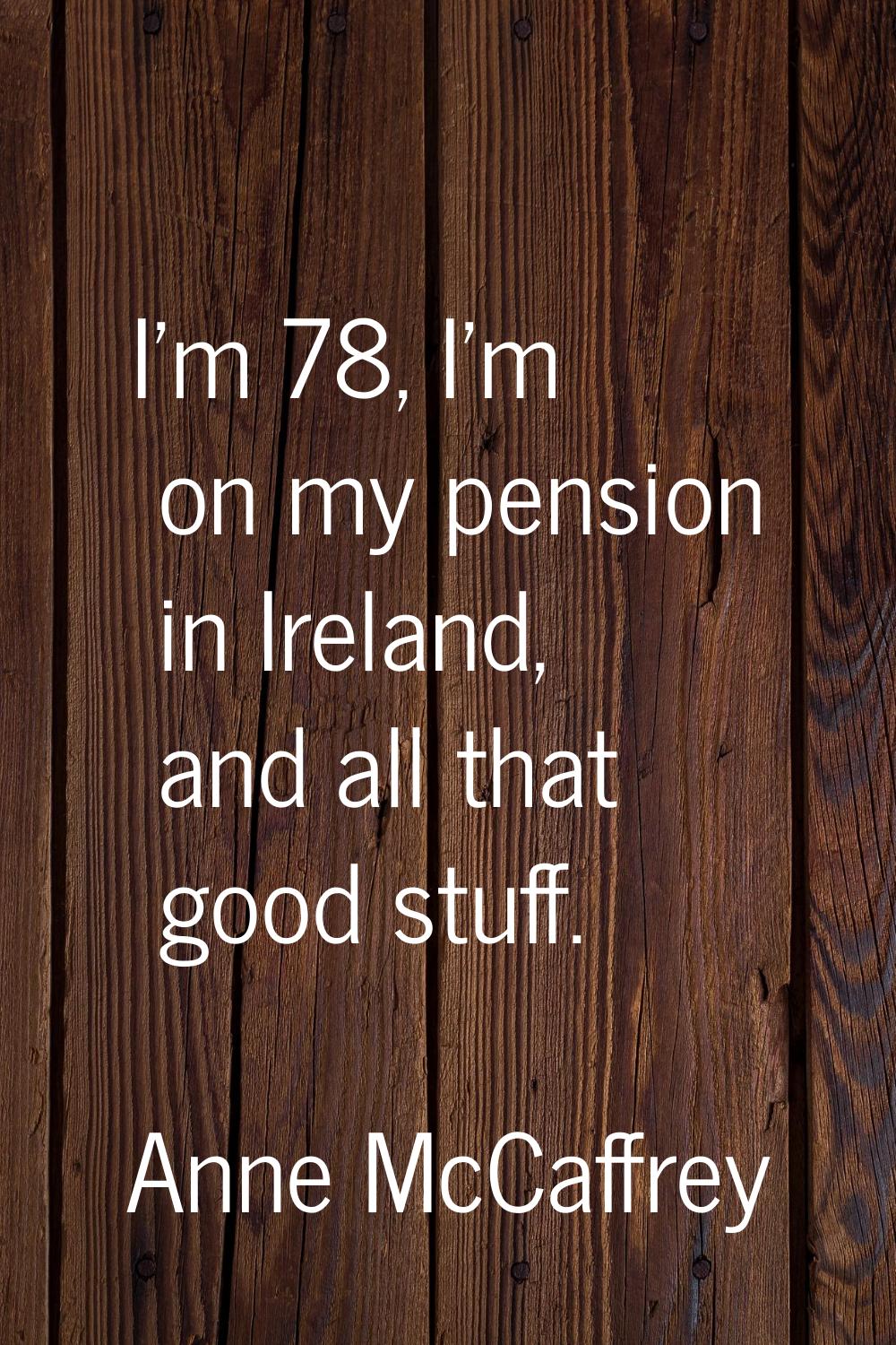 I'm 78, I'm on my pension in Ireland, and all that good stuff.