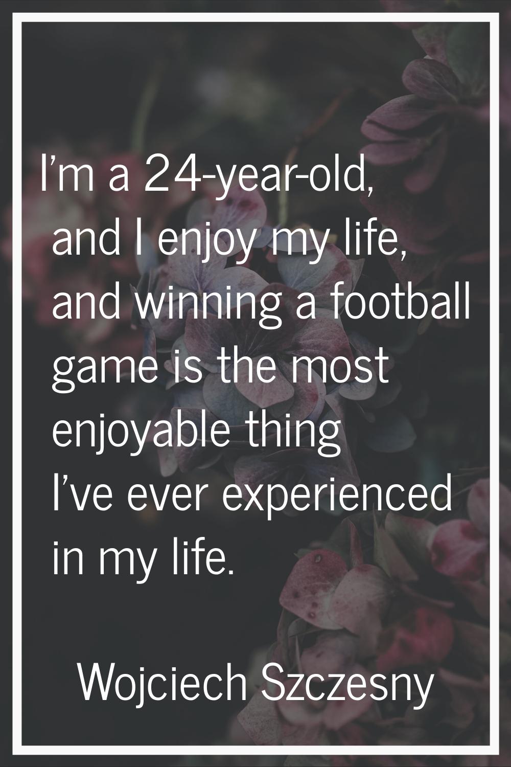 I'm a 24-year-old, and I enjoy my life, and winning a football game is the most enjoyable thing I'v