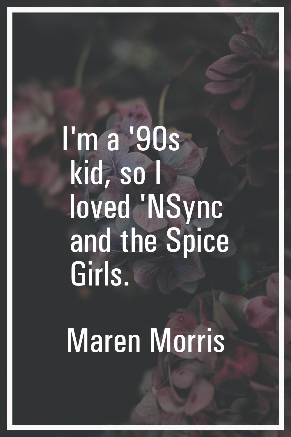 I'm a '90s kid, so I loved 'NSync and the Spice Girls.