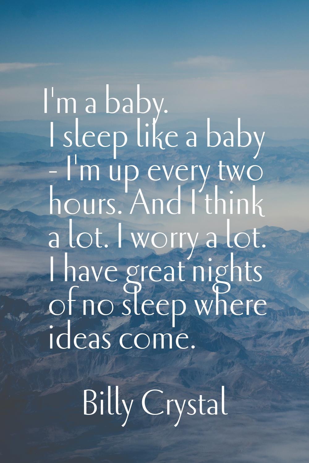 I'm a baby. I sleep like a baby - I'm up every two hours. And I think a lot. I worry a lot. I have 