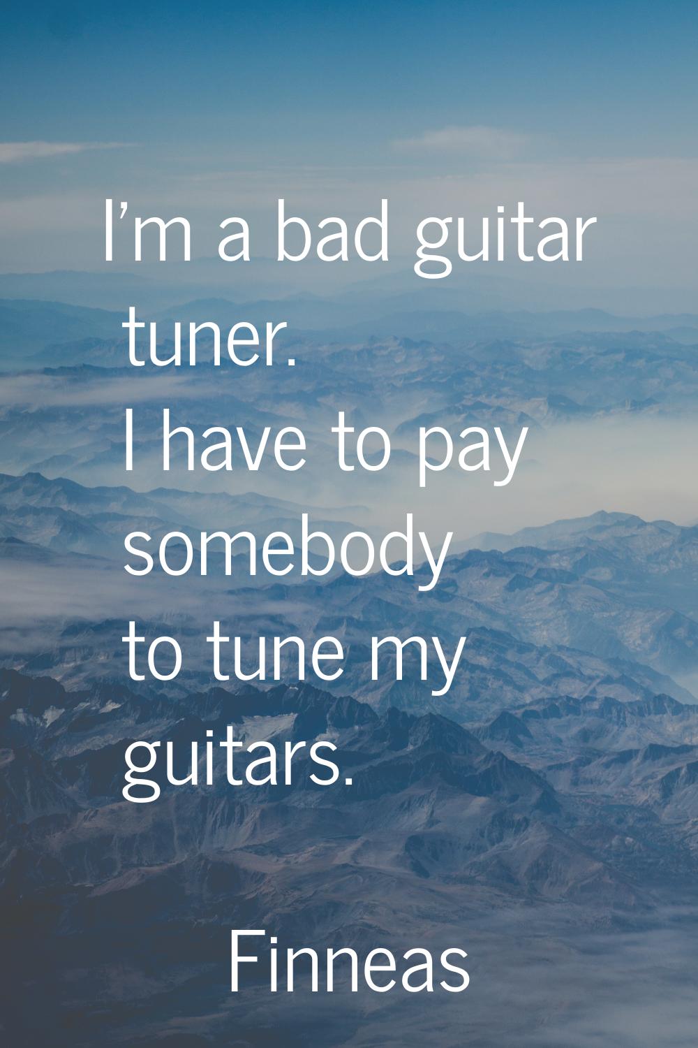 I'm a bad guitar tuner. I have to pay somebody to tune my guitars.