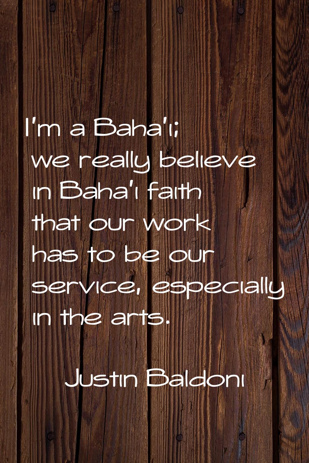 I'm a Baha'i; we really believe in Baha'i faith that our work has to be our service, especially in 