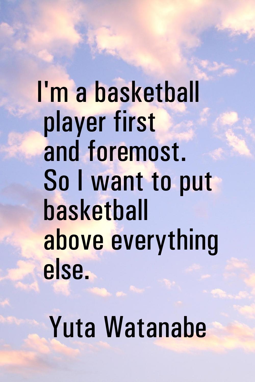I'm a basketball player first and foremost. So I want to put basketball above everything else.